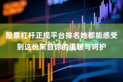 股票杠杆正规平台排名她都能感受到这份来自你的温暖与呵护