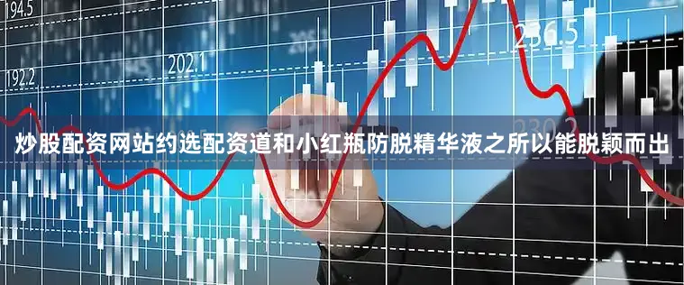 炒股配资网站约选配资道和小红瓶防脱精华液之所以能脱颖而出