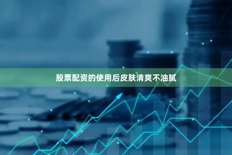 股票配资的使用后皮肤清爽不油腻