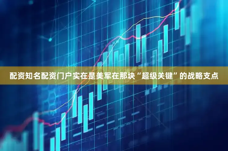 配资知名配资门户实在是美军在那块“超级关键”的战略支点