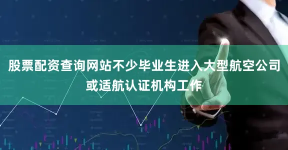 股票配资查询网站不少毕业生进入大型航空公司或适航认证机构工作