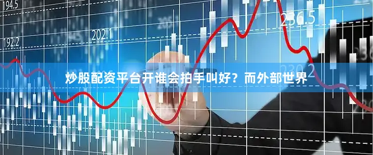 炒股配资平台开谁会拍手叫好？而外部世界