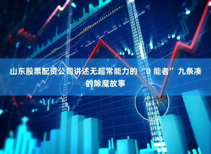 山东股票配资公司讲述无超常能力的 “0 能者” 九条凑的除魔故事