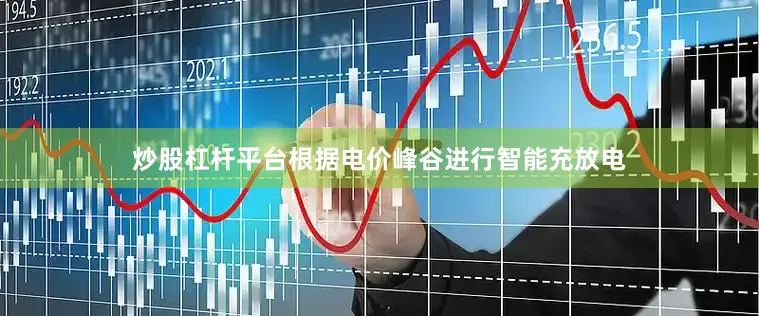 炒股杠杆平台根据电价峰谷进行智能充放电