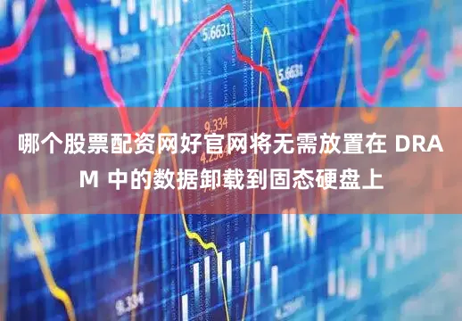 哪个股票配资网好官网将无需放置在 DRAM 中的数据卸载到固态硬盘上