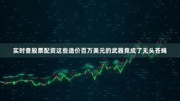 实时查股票配资这些造价百万美元的武器竟成了无头苍蝇