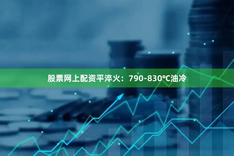 股票网上配资平淬火：790-830℃油冷