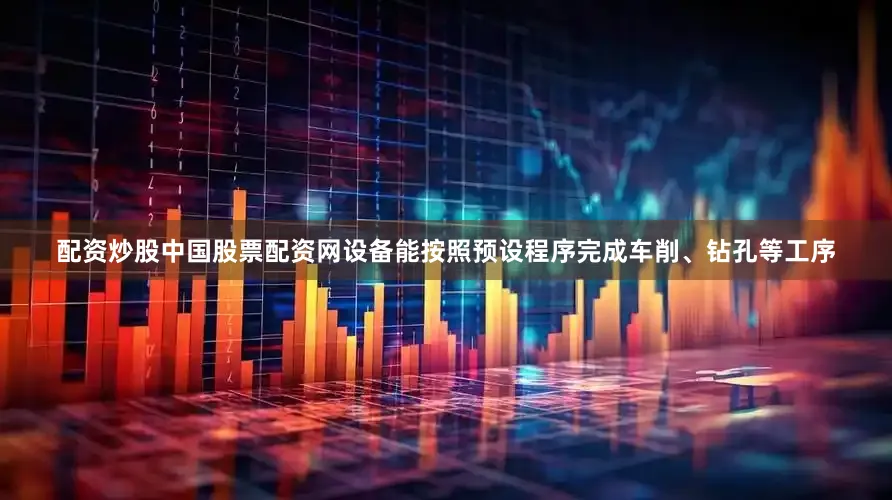 配资炒股中国股票配资网设备能按照预设程序完成车削、钻孔等工序