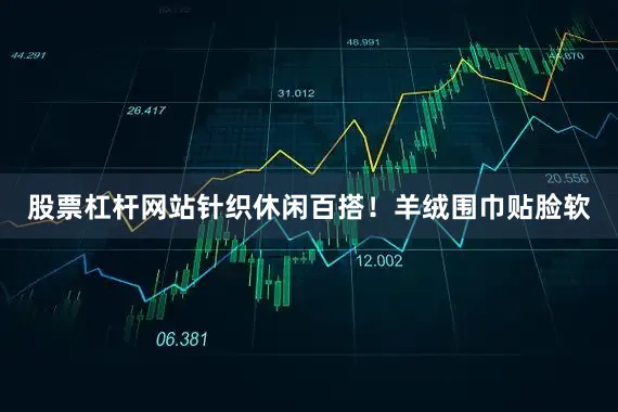 股票杠杆网站针织休闲百搭！羊绒围巾贴脸软